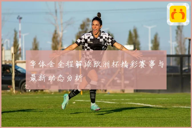 华体会全程解读欧洲杯精彩赛事与最新动态分析