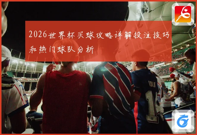 2026世界杯买球攻略详解投注技巧和热门球队分析