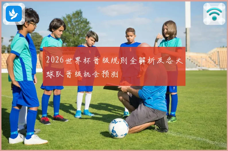 2026世界杯晋级规则全解析及各大球队晋级机会预测