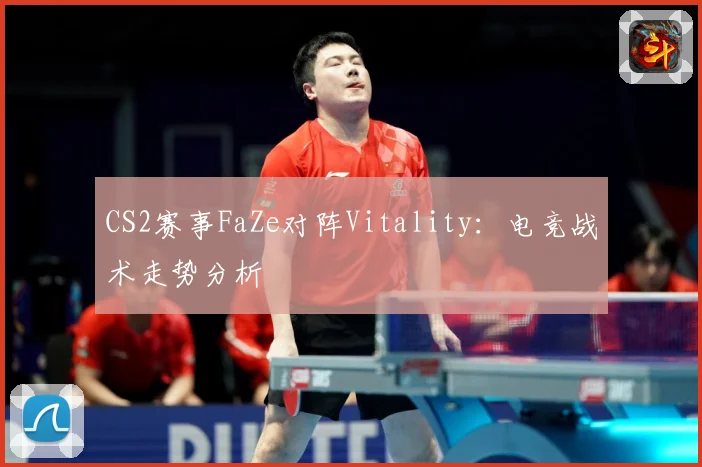 CS2赛事FaZe对阵Vitality：电竞战术走势分析
