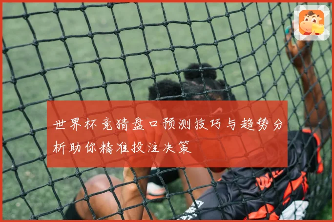 世界杯竞猜盘口预测技巧与趋势分析助你精准投注决策