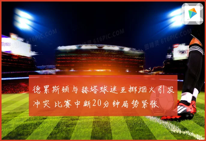 德累斯顿与赫塔球迷互掷烟火引发冲突 比赛中断20分钟局势紧张