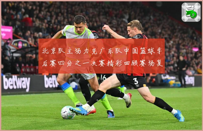 北京队主场力克广东队中国篮球季后赛四分之一决赛精彩回顾赛场复盘