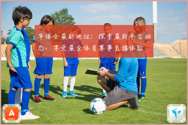 华体会最新地址：探索最新平台动态，享受最全体育赛事直播体验