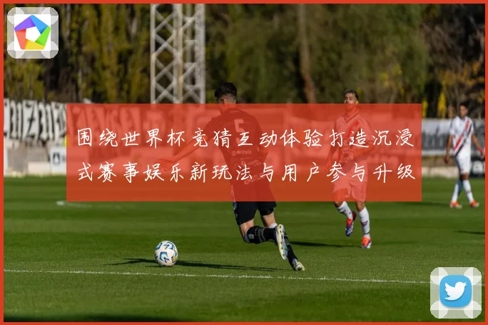 围绕世界杯竞猜互动体验打造沉浸式赛事娱乐新玩法与用户参与升级方案