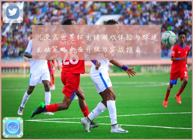 沉浸式世界杯竞猜游戏体验与球迷互动策略全面升级与实战指南