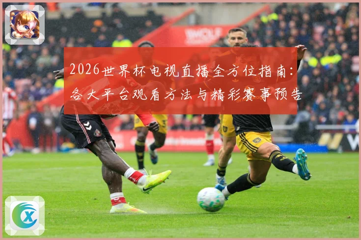 2026世界杯电视直播全方位指南：各大平台观看方法与精彩赛事预告