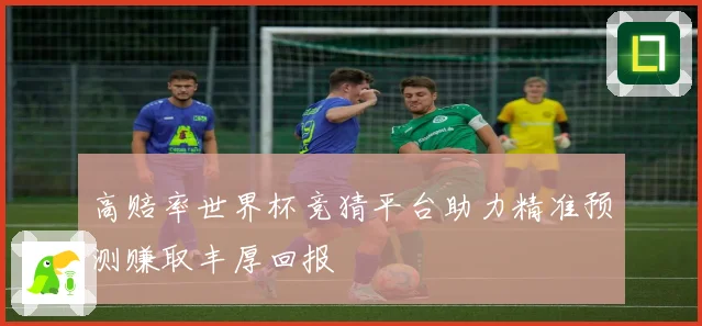 高赔率世界杯竞猜平台助力精准预测赚取丰厚回报