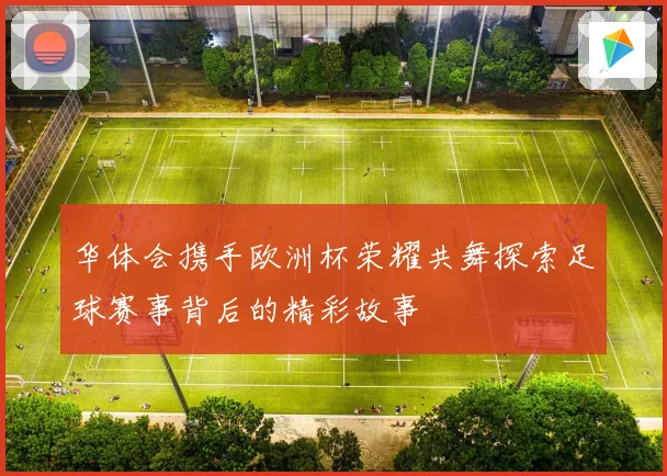 华体会携手欧洲杯荣耀共舞探索足球赛事背后的精彩故事