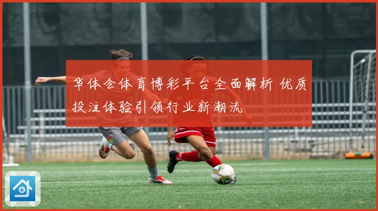 华体会体育博彩平台全面解析 优质投注体验引领行业新潮流