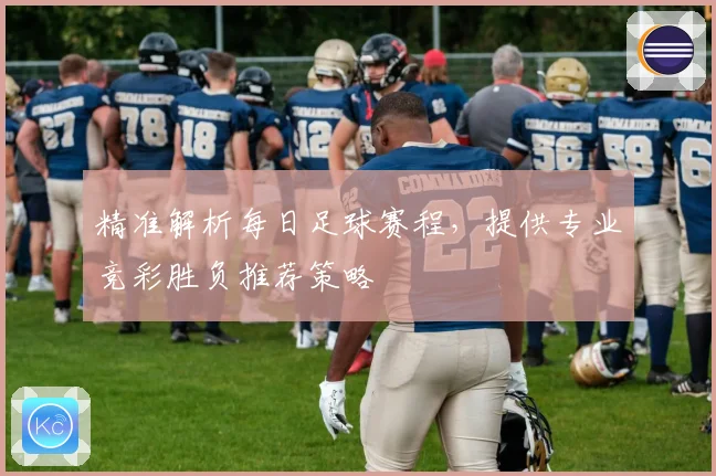 精准解析每日足球赛程，提供专业竞彩胜负推荐策略