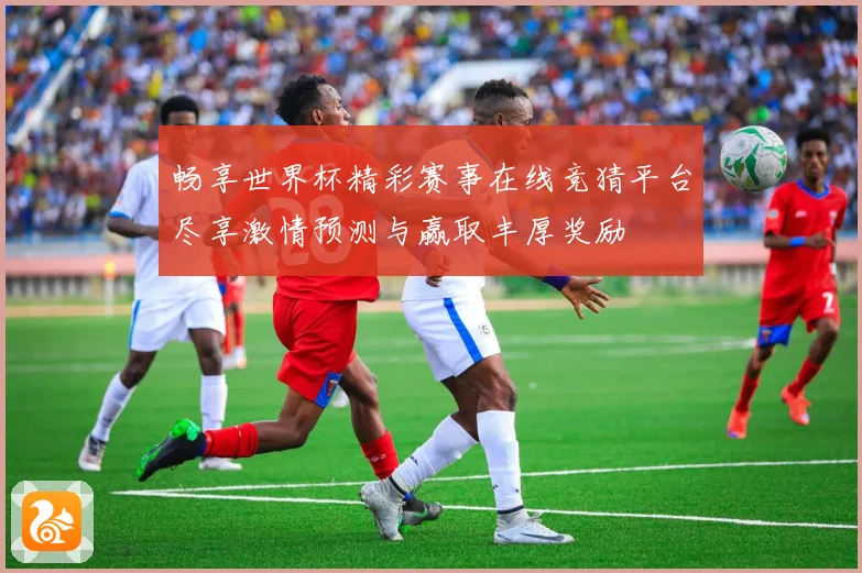 畅享世界杯精彩赛事在线竞猜平台尽享激情预测与赢取丰厚奖励