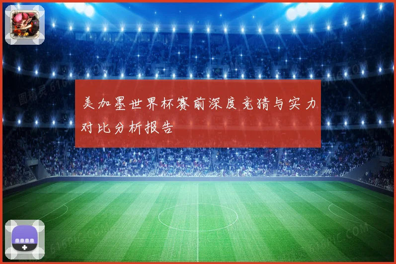 美加墨世界杯赛前深度竞猜与实力对比分析报告