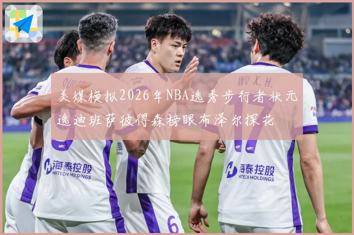 美媒模拟2026年NBA选秀步行者状元选迪班萨彼得森榜眼布泽尔探花
