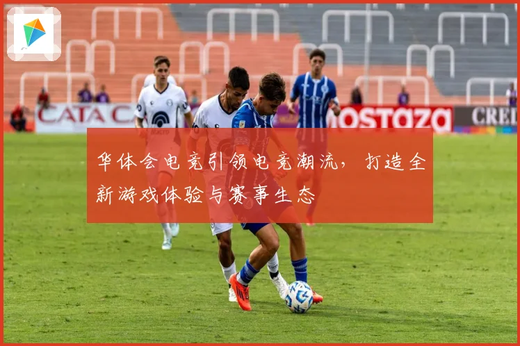 华体会电竞引领电竞潮流，打造全新游戏体验与赛事生态