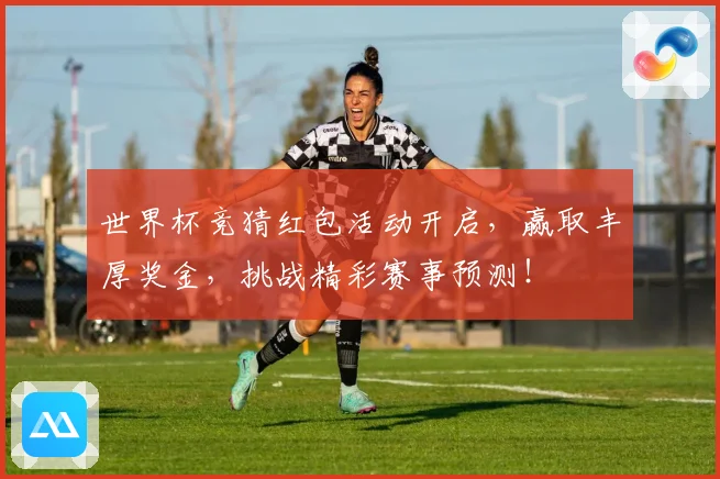 世界杯竞猜红包活动开启，赢取丰厚奖金，挑战精彩赛事预测！