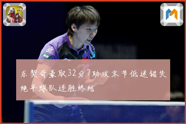 东契奇豪取32分7助攻末节低迷错失绝平球队连胜终结