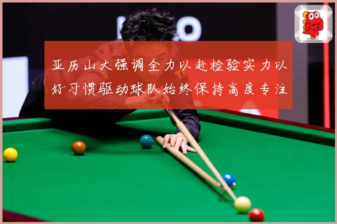 亚历山大强调全力以赴检验实力以好习惯驱动球队始终保持高度专注