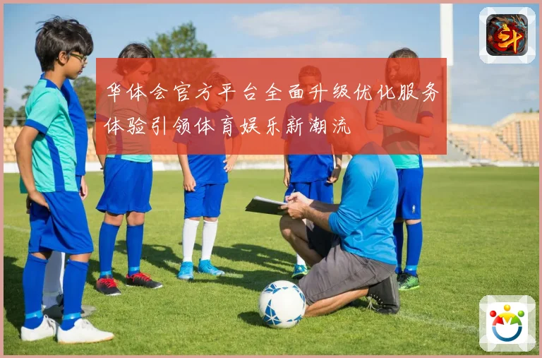 华体会官方平台全面升级优化服务体验引领体育娱乐新潮流
