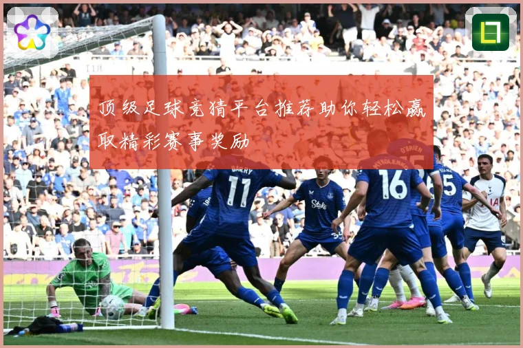 顶级足球竞猜平台推荐助你轻松赢取精彩赛事奖励