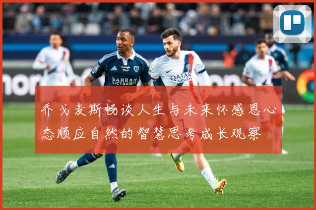 乔戈麦斯畅谈人生与未来怀感恩心态顺应自然的智慧思考成长观察