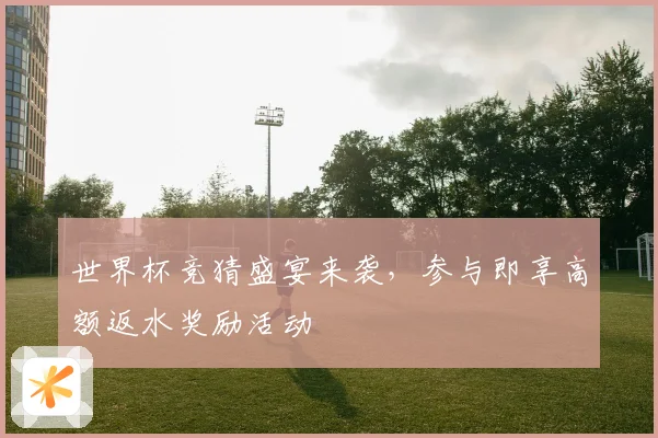 世界杯竞猜盛宴来袭，参与即享高额返水奖励活动