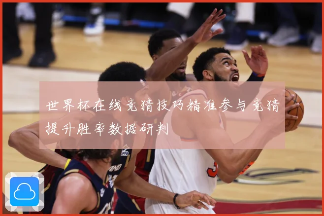 世界杯在线竞猜技巧精准参与竞猜提升胜率数据研判