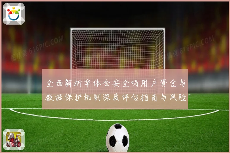 全面解析华体会安全吗用户资金与数据保护机制深度评估指南与风险