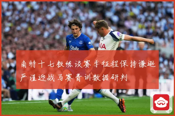 南特十七教练谈赛季征程保持谦逊严谨迎战马赛青训数据研判