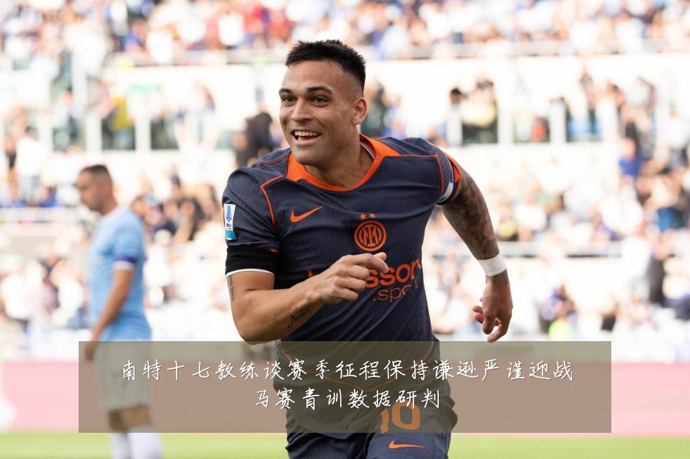 南特十七教练谈赛季征程保持谦逊严谨迎战马赛青训数据研判