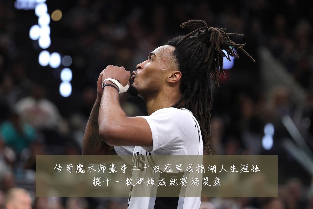 传奇魔术师豪夺二十枚冠军戒指湖人生涯独揽十一枚辉煌成就赛场复盘