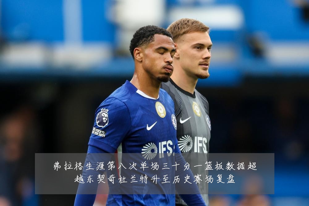 弗拉格生涯第八次单场三十分一篮板数据超越东契奇杜兰特升至历史赛场复盘