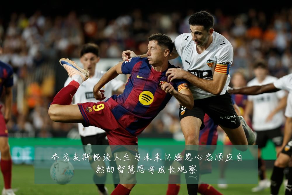 乔戈麦斯畅谈人生与未来怀感恩心态顺应自然的智慧思考成长观察
