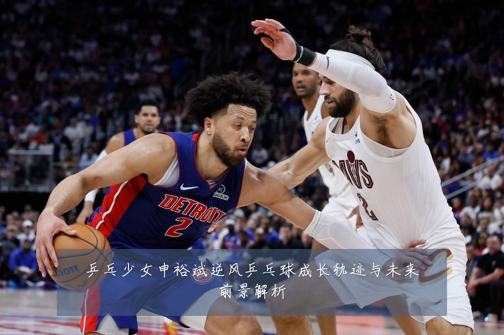 乒乓少女申裕斌逆风乒乓球成长轨迹与未来前景解析
